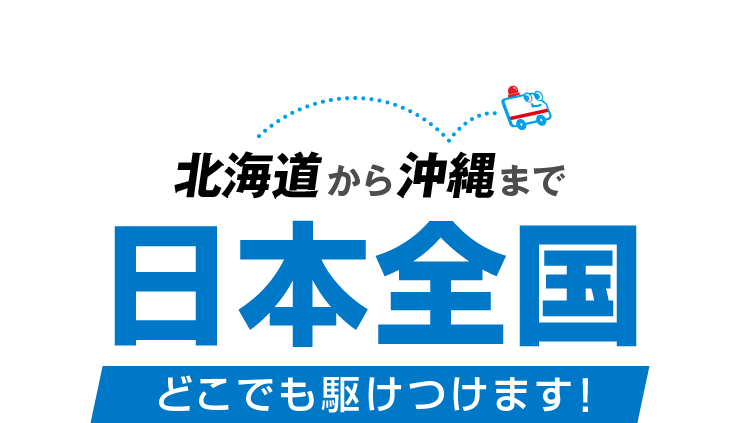 北海道から沖縄まで日本全国どこでも駆けつけます！